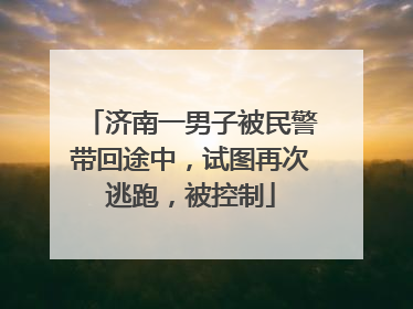 济南一男子被民警带回途中，试图再次逃跑，被控制